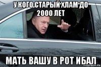 у кого старый хлам до 2000 лет мать вашу в рот ибал