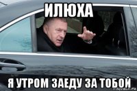 илюха я утром заеду за тобой