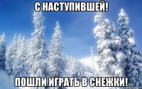 с наступившей! пошли играть в снежки!