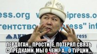  пердоган... простите, потерял связь с предками. мы о чем? а... о турции...