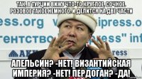 так, в турции вижу что-то круглое, сочное. розовое такое немного. и делится на две части апельсин? -нет! византийская империя? -нет! пердоган? -да!