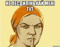 не песдилінькай мені тут 