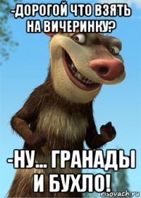-дорогой что взять на вичеринку? -ну... гранады и бухло!
