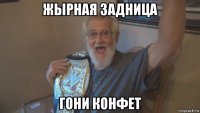 жырная задница гони конфет
