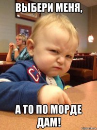 выбери меня, а то по морде дам!