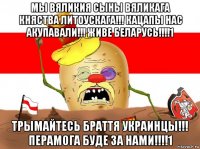 мы вяликия сыны вяликага княства литоускага!!! кацапы нас акупавали!!! живе беларусь!!!!1 трымайтесь браття украинцы!!! перамога буде за нами!!!!1