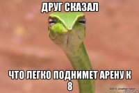 друг сказал что легко поднимет арену к 8
