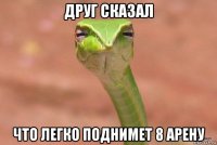 друг сказал что легко поднимет 8 арену