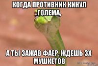 когда противник кинул голема, а ты зажав фаер, ждешь 3х мушкетов