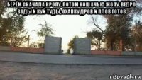 берём сначала кропу, потом кошачью жопу, ведро воды и куй туды, охапку дров и плов готов 