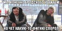 мы конечно бродского уважаем но чет какую-то фигню спорол