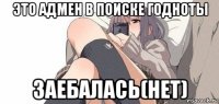 это адмен в поиске годноты заебалась(нет)