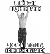 1 лайк = 10 подтягиваний добавь на стену, если не испугался