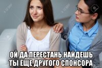  ой да перестань.найдешь ты еще другого спонсора