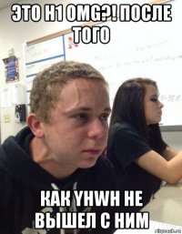 это h1 omg?! после того как yhwh не вышел с ним