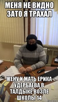 меня не видно зато я трахал жену и мать ерика удербаева в талдыке возле школы 14