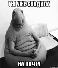 ты уже сходила на почту