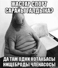 жастар спорт сарайы талдыка? да там одни котакбасы нищеброды членасосы