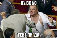 ну всьо тебе пи*да