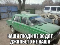  наши люди не водят джипы,то не наши