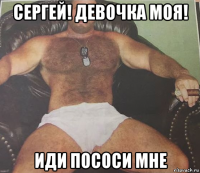 сергей! девочка моя! иди пососи мне