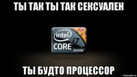ты так ты так сексуален ты будто процессор