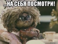 ...на себя посмотри! 