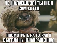 че жалуешься! ты же и сам хотел посмотреть на то, как я выглляжу ненакрашенная