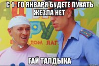 с 1- го января будете пукать жезла нет гай талдыка