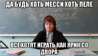 да будь хоть месси хоть пеле все хотят играть как ярик со двора
