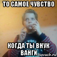 то самое чувство когда ты внук ванги