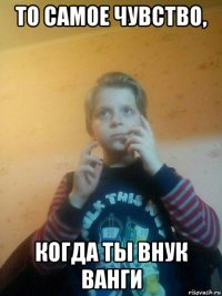 то самое чувство, когда ты внук ванги