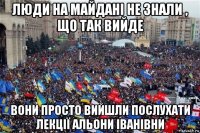люди на майдані не знали , що так вийде вони просто вийшли послухати лекції альони іванівни