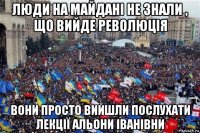люди на майдані не знали , що вийде революція вони просто вийшли послухати лекції альони іванівни