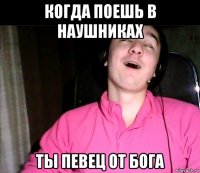 когда поешь в наушниках ты певец от бога