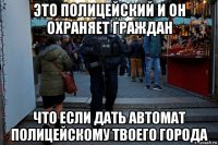 это полицейский и он охраняет граждан что если дать автомат полицейскому твоего города
