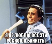  я не люблю все эти роскоши банкеты