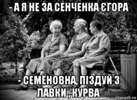 - а я не за сенченка єгора - семёновна, піздуй з лавки , курва