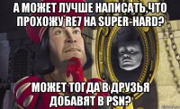 а может лучше написать,что прохожу re7 на super-hard? может тогда в друзья добавят в psn?