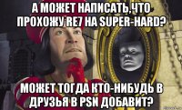 а может написать,что прохожу re7 на super-hard? может тогда кто-нибудь в друзья в psn добавит?