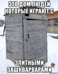это дом людей которые играют с элитными зашкварварами