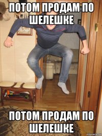 потом продам по шелешке потом продам по шелешке