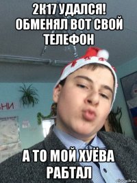 2к17 удался! обменял вот свой телефон а то мой хуёва рабтал