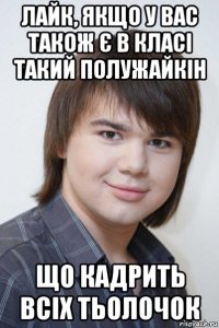 лайк, якщо у вас також є в класі такий полужайкін що кадрить всіх тьолочок