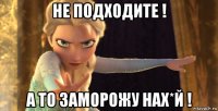 не подходите ! а то заморожу нах*й !