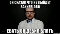 он сказал что не выйдет bannerlord ебать он дебил блять