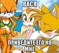 вася приведите его ко мне