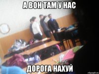 а вон там у нас дорога нахуй