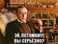  эй, потомки!!! вы-серьёзно?