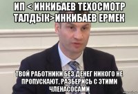 ип < инкибаев техосмотр талдык>инкибаев ермек твой работники без денег никого не пропускают, разберись с этими членасосами